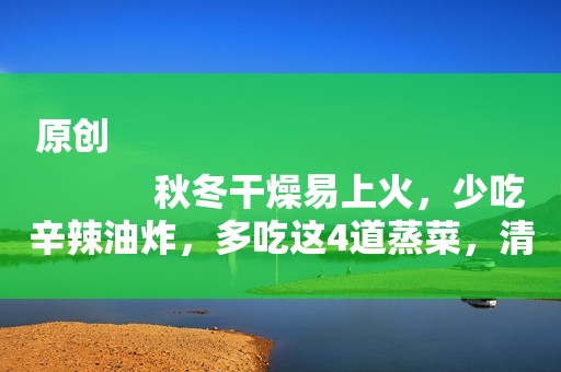 原创
            秋冬干燥易上火，少吃辛辣油炸，多吃这4道蒸菜，清淡好吃不上火