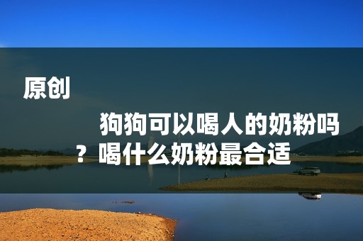 原创
            狗狗可以喝人的奶粉吗？喝什么奶粉最合适