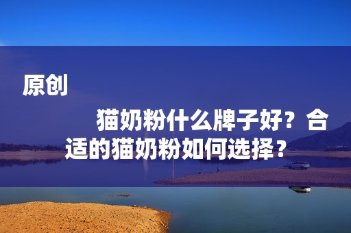 原创
            猫奶粉什么牌子好？合适的猫奶粉如何选择？