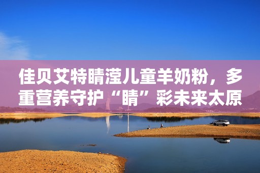 佳贝艾特睛滢儿童羊奶粉，多重营养守护“睛”彩未来太原日报2023-11-27 13:10太原日报2023-11-27 13:10