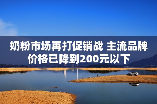 奶粉市场再打促销战 主流品牌价格已降到200元以下