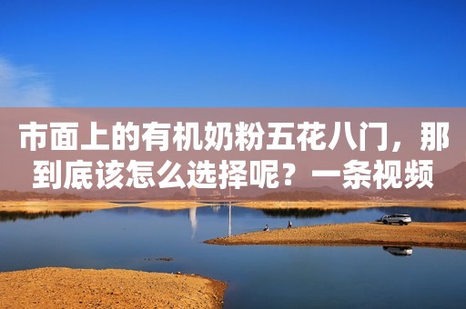 市面上的有机奶粉五花八门，那到底该怎么选择呢？一条视频...