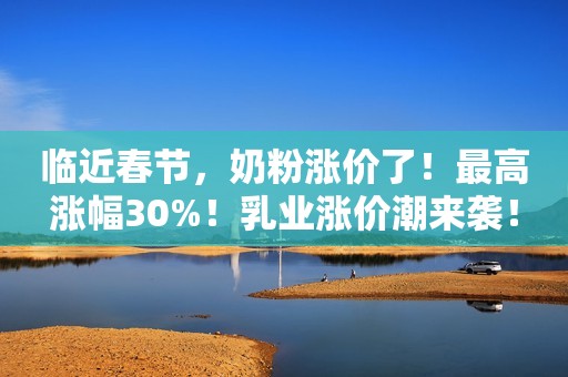 临近春节，奶粉涨价了！最高涨幅30%！乳业涨价潮来袭！