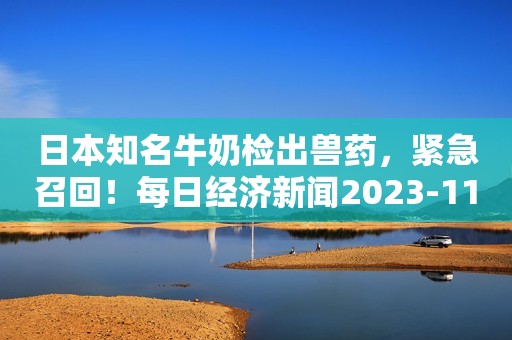 日本知名牛奶检出兽药，紧急召回！每日经济新闻2023-11-12 08:15每日经济新闻2023-11-12 08:15