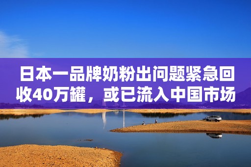 日本一品牌奶粉出问题紧急回收40万罐，或已流入中国市场环球时报2020-10-19 17:38环球时报2020-10-19 17:38