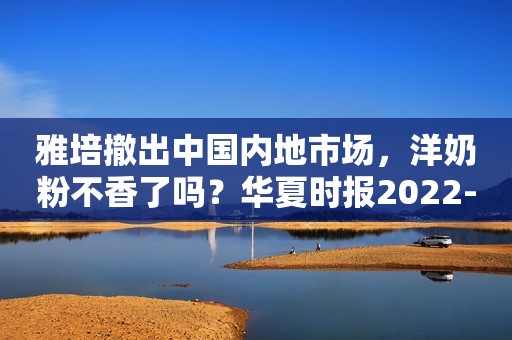 雅培撤出中国内地市场，洋奶粉不香了吗？华夏时报2022-12-23 10:00华夏时报2022-12-23 10:00