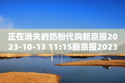 正在消失的奶粉代购新京报2023-10-13 11:15新京报2023-10-13 11:15