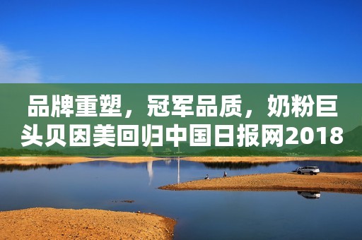 品牌重塑，冠军品质，奶粉巨头贝因美回归中国日报网2018-12-21 16:33中国日报网2018-12-21 16:33