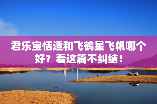 君乐宝恬适和飞鹤星飞帆哪个好？看这篇不纠结！