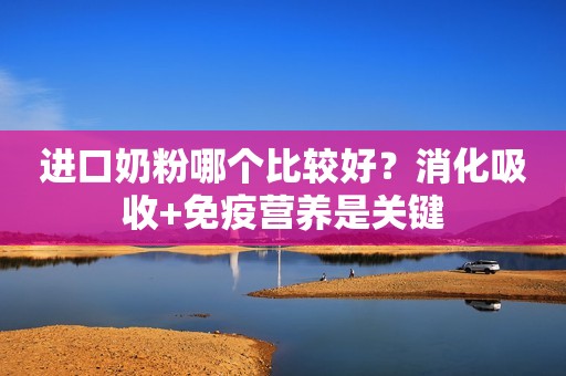 进口奶粉哪个比较好？消化吸收+免疫营养是关键