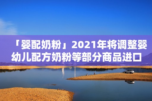 「婴配奶粉」2021年将调整婴幼儿配方奶粉等部分商品进口关税