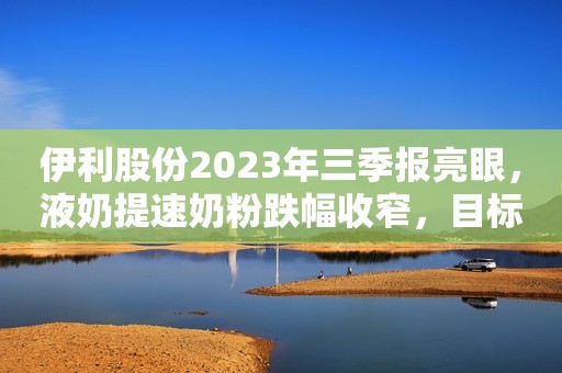 伊利股份2023年三季报亮眼，液奶提速奶粉跌幅收窄，目标价38元