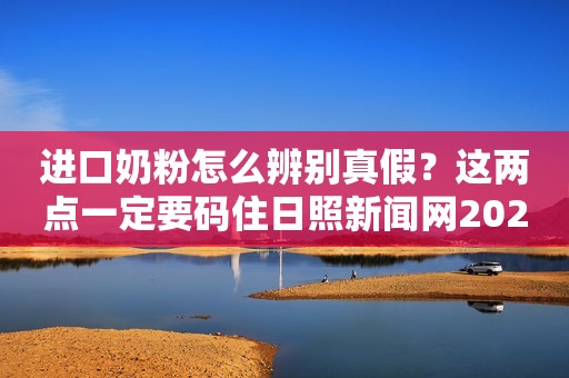 进口奶粉怎么辨别真假？这两点一定要码住日照新闻网2023-11-24 13:47安徽日照新闻网2023-11-24 13:47安徽