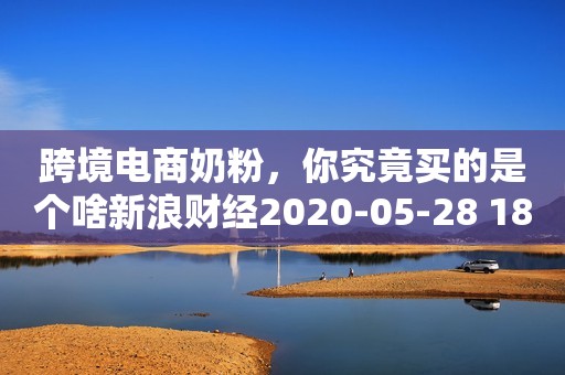 跨境电商奶粉，你究竟买的是个啥新浪财经2020-05-28 18:00新浪财经2020-05-28 18:00