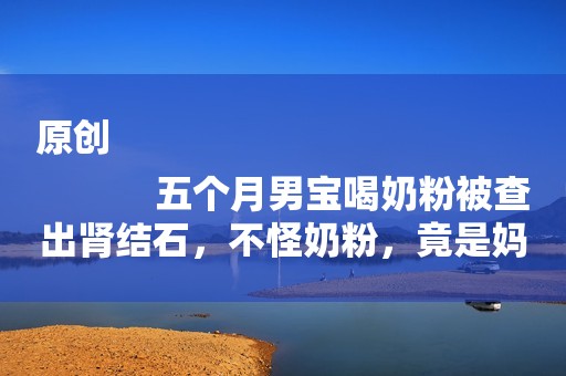 原创
            五个月男宝喝奶粉被查出肾结石，不怪奶粉，竟是妈妈的原因！