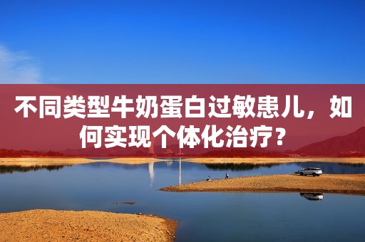 不同类型牛奶蛋白过敏患儿，如何实现个体化治疗？