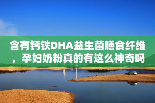 含有钙铁DHA益生菌膳食纤维，孕妇奶粉真的有这么神奇吗？