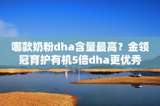 哪款奶粉dha含量最高？金领冠育护有机5倍dha更优秀