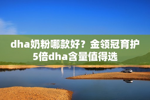 dha奶粉哪款好？金领冠育护5倍dha含量值得选