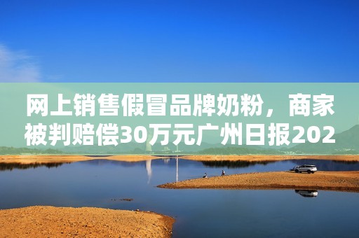 网上销售假冒品牌奶粉，商家被判赔偿30万元广州日报2022-11-11 22:18广东广州日报2022-11-11 22:18广东