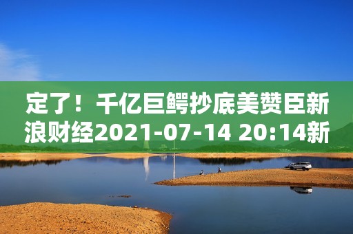 定了！千亿巨鳄抄底美赞臣新浪财经2021-07-14 20:14新浪财经2021-07-14 20:14