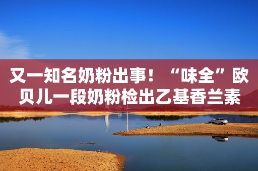 又一知名奶粉出事！“味全”欧贝儿一段奶粉检出乙基香兰素人民资讯2021-12-18 10:05人民资讯2021-12-18 10:05