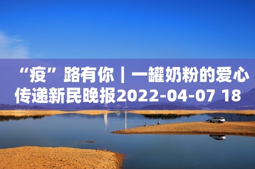 “疫”路有你｜一罐奶粉的爱心传递新民晚报2022-04-07 18:53新民晚报2022-04-07 18:53