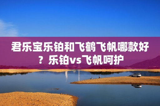 君乐宝乐铂和飞鹤飞帆哪款好？乐铂vs飞帆呵护