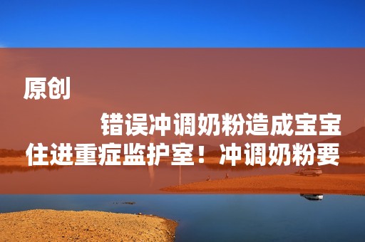 原创
            错误冲调奶粉造成宝宝住进重症监护室！冲调奶粉要避免3大误区