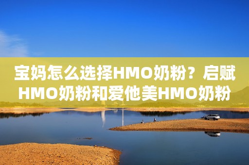 宝妈怎么选择HMO奶粉？启赋HMO奶粉和爱他美HMO奶粉选购经验