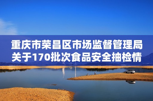 重庆市荣昌区市场监督管理局关于170批次食品安全抽检情况的通告 （2022年第9号）