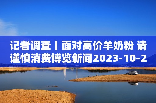 记者调查丨面对高价羊奶粉 请谨慎消费博览新闻2023-10-20 00:27博览新闻2023-10-20 00:27