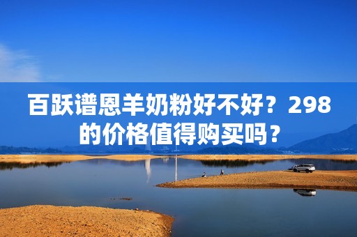 百跃谱恩羊奶粉好不好？298的价格值得购买吗？