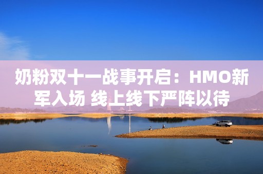 奶粉双十一战事开启：HMO新军入场 线上线下严阵以待