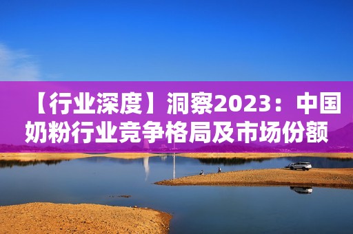 【行业深度】洞察2023：中国奶粉行业竞争格局及市场份额分析