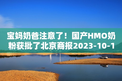 宝妈奶爸注意了！国产HMO奶粉获批了北京商报2023-10-11 10:31北京北京商报2023-10-11 10:31北京