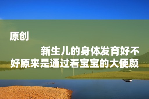 原创
            新生儿的身体发育好不好原来是通过看宝宝的大便颜色，你知道吗？