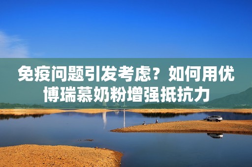 免疫问题引发考虑？如何用优博瑞慕奶粉增强抵抗力