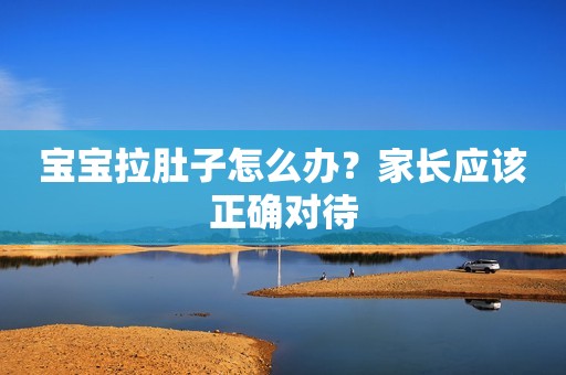 宝宝拉肚子怎么办？家长应该正确对待