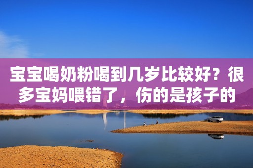 宝宝喝奶粉喝到几岁比较好？很多宝妈喂错了，伤的是孩子的健康