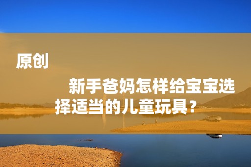 原创
            新手爸妈怎样给宝宝选择适当的儿童玩具？