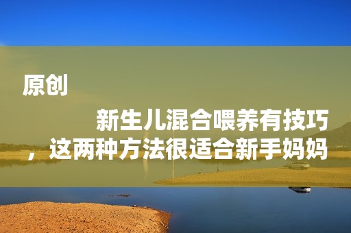 原创
            新生儿混合喂养有技巧，这两种方法很适合新手妈妈！