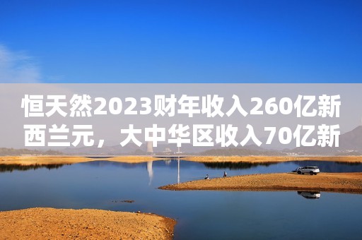 恒天然2023财年收入260亿新西兰元，大中华区收入70亿新西兰元、同比增长3%