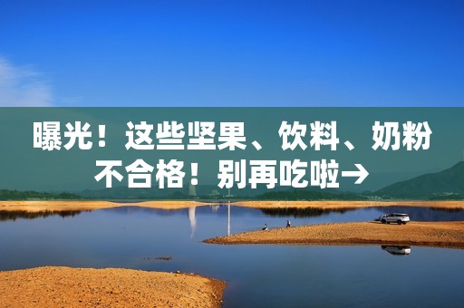 曝光！这些坚果、饮料、奶粉不合格！别再吃啦→