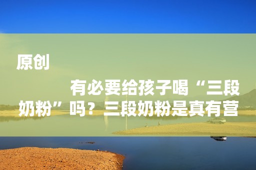 原创
            有必要给孩子喝“三段奶粉”吗？三段奶粉是真有营养，还是白花钱