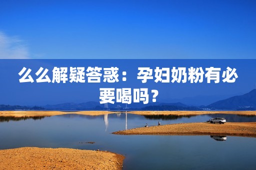 么么解疑答惑：孕妇奶粉有必要喝吗？