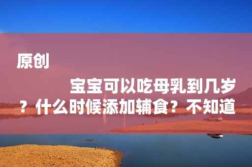 原创
            宝宝可以吃母乳到几岁？什么时候添加辅食？不知道的进来看看