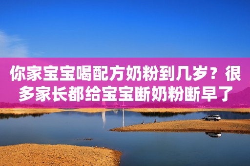 你家宝宝喝配方奶粉到几岁？很多家长都给宝宝断奶粉断早了