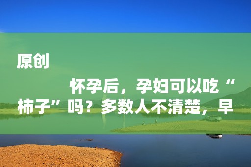 原创
            怀孕后，孕妇可以吃“柿子”吗？多数人不清楚，早知早好！