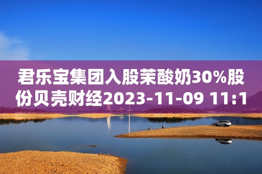 君乐宝集团入股茉酸奶30%股份贝壳财经2023-11-09 11:16贝壳财经2023-11-09 11:16